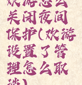 欢游怎么关闭夜间保护(欢游设置了管理怎么取消)
