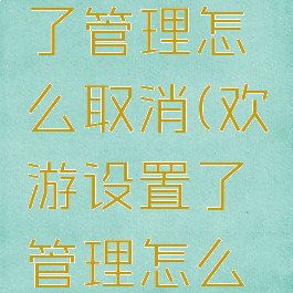 欢游设置了管理怎么取消(欢游设置了管理怎么取消不了)