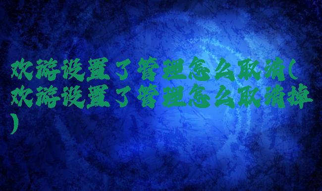欢游设置了管理怎么取消(欢游设置了管理怎么取消掉)