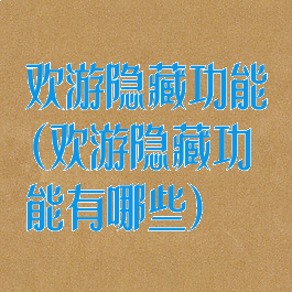 欢游隐藏功能(欢游隐藏功能有哪些)