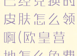 欧皇营地上已经兑换的皮肤怎么领啊(欧皇营地怎么免费领皮肤)