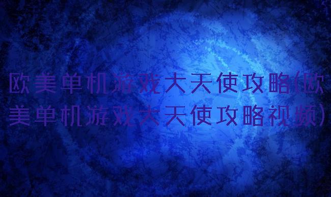 欧美单机游戏大天使攻略(欧美单机游戏大天使攻略视频)