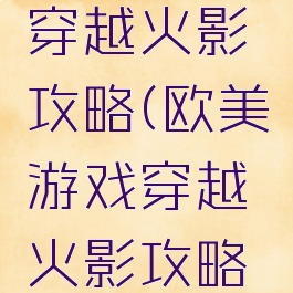 欧美游戏穿越火影攻略(欧美游戏穿越火影攻略小说)