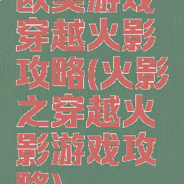欧美游戏穿越火影攻略(火影之穿越火影游戏攻略)