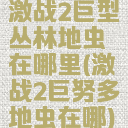 激战2巨型丛林地虫在哪里(激战2巨努多地虫在哪)