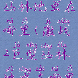 激战2巨型丛林地虫在哪里(激战2巨型丛林地虫在哪里刷)