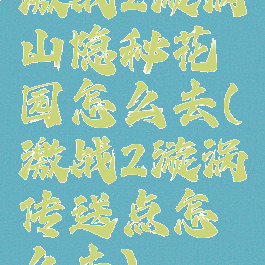 激战2漩涡山隐秘花园怎么去(激战2漩涡传送点怎么去)