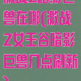 激战2暗影巨兽在哪(激战2女王谷暗影巨兽几点刷新)