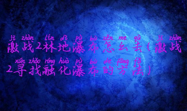 激战2林地瀑布怎么去(激战2寻找融化瀑布的方法)