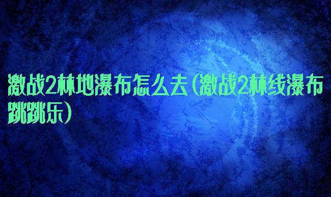 激战2林地瀑布怎么去(激战2林线瀑布跳跳乐)