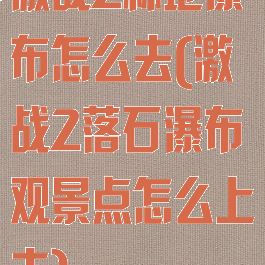 激战2林地瀑布怎么去(激战2落石瀑布观景点怎么上去)
