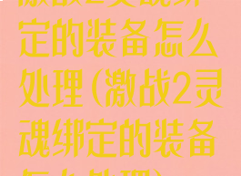 激战2灵魂绑定的装备怎么处理(激战2灵魂绑定的装备怎么处理)