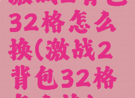 激战2背包32格怎么换(激战2背包32格怎么换)