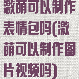 激萌可以制作表情包吗(激萌可以制作图片视频吗)