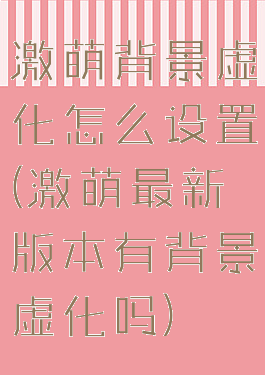 激萌背景虚化怎么设置(激萌最新版本有背景虚化吗)