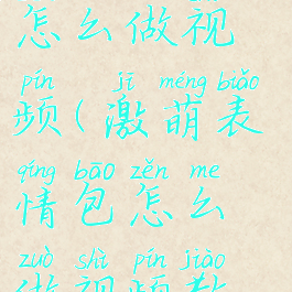 激萌表情包怎么做视频(激萌表情包怎么做视频教程)