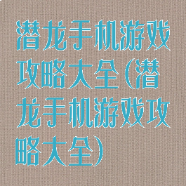 潜龙手机游戏攻略大全(潜龙手机游戏攻略大全)