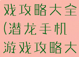 潜龙手机游戏攻略大全(潜龙手机游戏攻略大全视频)