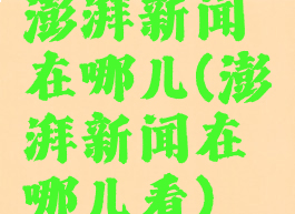 澎湃新闻在哪儿(澎湃新闻在哪儿看)