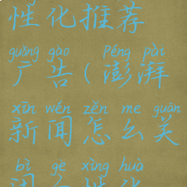 澎湃新闻怎么关闭个性化推荐广告(澎湃新闻怎么关闭个性化推荐广告功能)