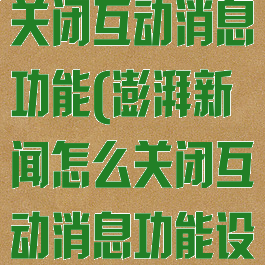 澎湃新闻怎么关闭互动消息功能(澎湃新闻怎么关闭互动消息功能设置)