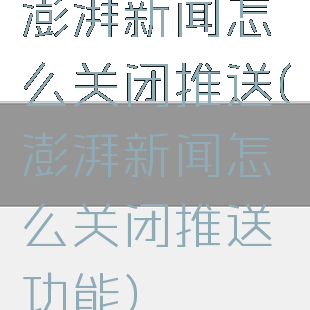 澎湃新闻怎么关闭推送(澎湃新闻怎么关闭推送功能)
