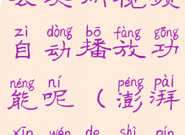 澎湃新闻怎么关闭视频自动播放功能呢(澎湃新闻的视频怎么删掉)