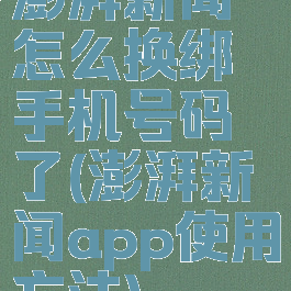 澎湃新闻怎么换绑手机号码了(澎湃新闻app使用方法)
