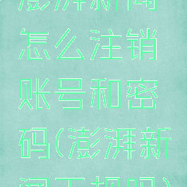 澎湃新闻怎么注销账号和密码(澎湃新闻正规吗)