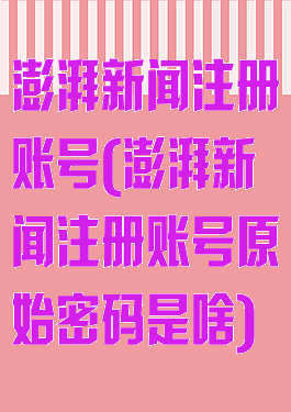 澎湃新闻注册账号(澎湃新闻注册账号原始密码是啥)