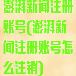 澎湃新闻注册账号(澎湃新闻注册账号怎么注销)