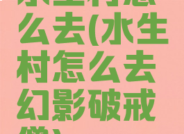 水生村怎么去(水生村怎么去幻影破戒僧)