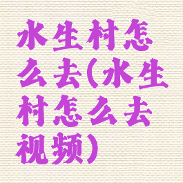 水生村怎么去(水生村怎么去视频)