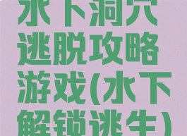 水下洞穴逃脱攻略游戏(水下解锁逃生)