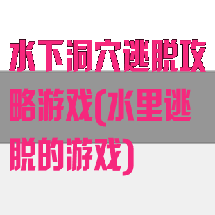 水下洞穴逃脱攻略游戏(水里逃脱的游戏)