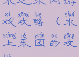 水之乐园游戏攻略(水上乐园的攻略)