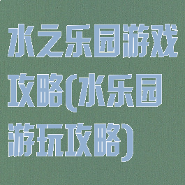 水之乐园游戏攻略(水乐园游玩攻略)