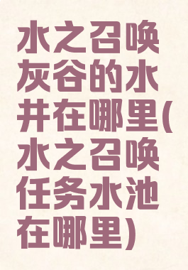 水之召唤灰谷的水井在哪里(水之召唤任务水池在哪里)