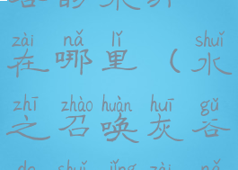 水之召唤灰谷的水井在哪里(水之召唤灰谷的水井在哪里联盟)