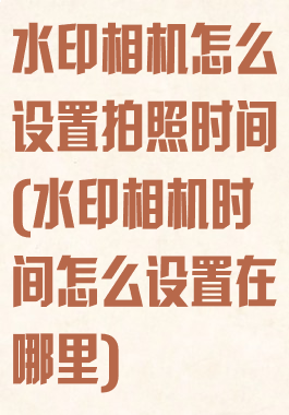 水印相机怎么设置拍照时间(水印相机时间怎么设置在哪里)