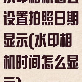 水印相机怎么设置拍照日期显示(水印相机时间怎么显示)