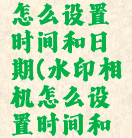 水印相机怎么设置时间和日期(水印相机怎么设置时间和日期时间)