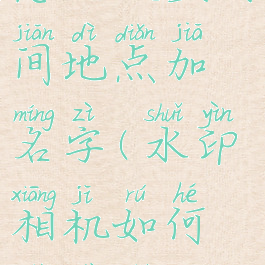 水印相机怎么设置时间地点加名字(水印相机如何设置时间地点)