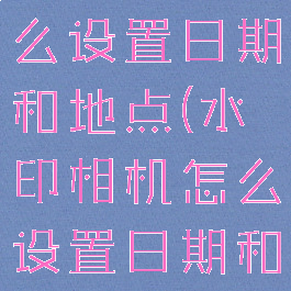 水印相机怎么设置日期和地点(水印相机怎么设置日期和地点时间)