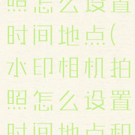 水印相机拍照怎么设置时间地点(水印相机拍照怎么设置时间地点和日期)