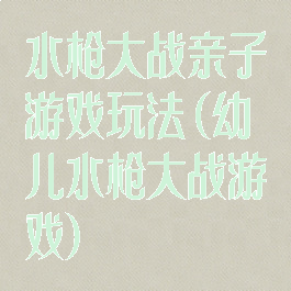 水枪大战亲子游戏玩法(幼儿水枪大战游戏)