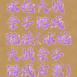 水枪大战亲子游戏玩法(水枪大战亲子游戏方案)