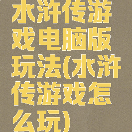 水浒传游戏电脑版玩法(水浒传游戏怎么玩)