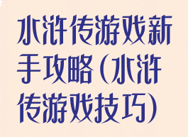 水浒传游戏新手攻略(水浒传游戏技巧)
