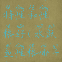 水跃鱼什么特性和性格好(水跃鱼性格哪个好)